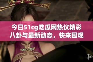 今日51cg吃瓜网热议精彩八卦与最新动态，快来围观！
