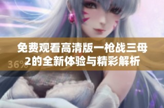 免费观看高清版一枪战三母2的全新体验与精彩解析