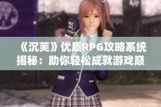 《沉芙》优质RPG攻略系统揭秘：助你轻松成就游戏巅峰