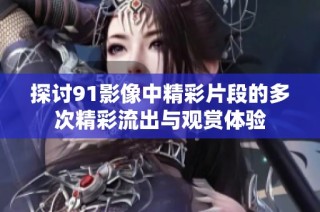 探讨91影像中精彩片段的多次精彩流出与观赏体验