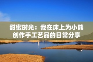 甜蜜时光：我在床上为小熊创作手工艺品的日常分享