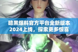 暗黑爆料官方平台全新版本2024上线，探索更多惊喜内容！