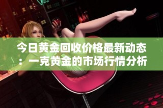 今日黄金回收价格最新动态：一克黄金的市场行情分析