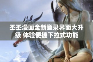 丕丕漫画全新登录界面大升级 体验便捷下拉式功能