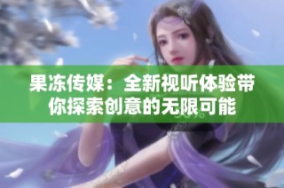 果冻传媒：全新视听体验带你探索创意的无限可能
