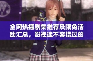 全网热播剧集推荐及限免活动汇总，影视迷不容错过的精彩内容