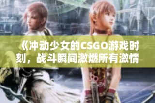 《冲动少女的CSGO游戏时刻，战斗瞬间激燃所有激情》