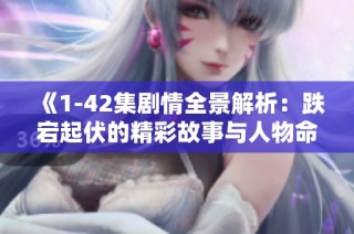 《1-42集剧情全景解析：跌宕起伏的精彩故事与人物命运》