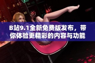 B站9.1全新免费版发布，带你体验更精彩的内容与功能