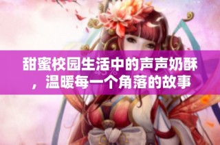 甜蜜校园生活中的声声奶酥，温暖每一个角落的故事