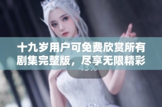 十九岁用户可免费欣赏所有剧集完整版，尽享无限精彩内容