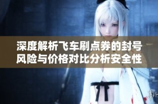 深度解析飞车刷点券的封号风险与价格对比分析安全性与性价比探讨