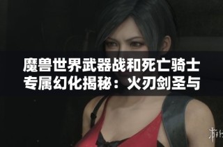 魔兽世界武器战和死亡骑士专属幻化揭秘：火刃剑圣与恐惧魔王的终极魅力展示