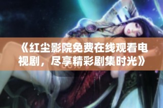 《红尘影院免费在线观看电视剧，尽享精彩剧集时光》