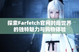 探索Farfetch官网时尚世界的独特魅力与购物体验