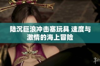 陆沉巨浪冲击塞玩具 速度与激情的海上冒险