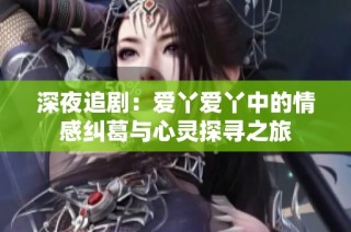 深夜追剧：爱丫爱丫中的情感纠葛与心灵探寻之旅