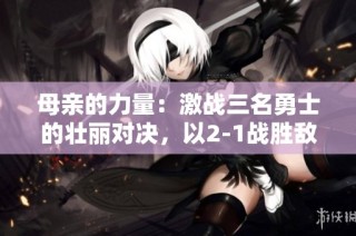 母亲的力量：激战三名勇士的壮丽对决，以2-1战胜敌手