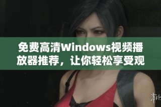 免费高清Windows视频播放器推荐，让你轻松享受观影乐趣