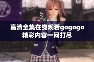 高清全集在线观看gogogo精彩内容一网打尽