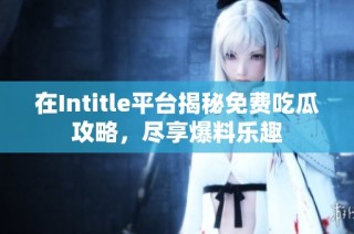 在Intitle平台揭秘免费吃瓜攻略，尽享爆料乐趣