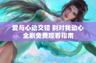 爱与心动交错 别对我动心全剧免费观看指南