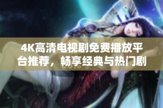 4K高清电视剧免费播放平台推荐，畅享经典与热门剧集全集观看体验