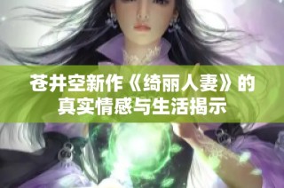苍井空新作《绮丽人妻》的真实情感与生活揭示