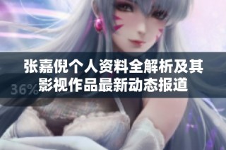 张嘉倪个人资料全解析及其影视作品最新动态报道