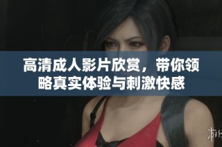 高清成人影片欣赏，带你领略真实体验与刺激快感