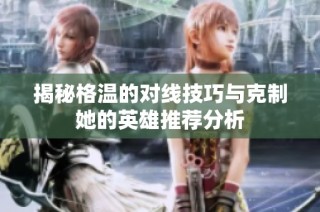 揭秘格温的对线技巧与克制她的英雄推荐分析