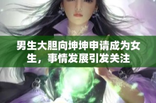 男生大胆向坤坤申请成为女生，事情发展引发关注