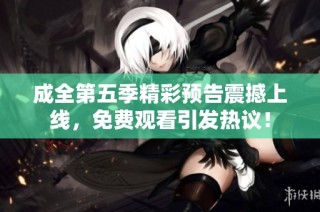 成全第五季精彩预告震撼上线，免费观看引发热议！