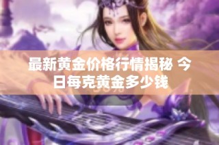 最新黄金价格行情揭秘 今日每克黄金多少钱