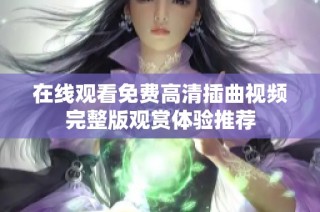在线观看免费高清插曲视频完整版观赏体验推荐