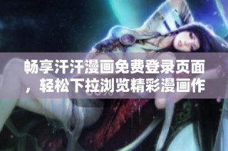 畅享汗汗漫画免费登录页面，轻松下拉浏览精彩漫画作品