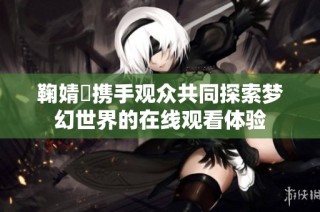 鞠婧祎携手观众共同探索梦幻世界的在线观看体验
