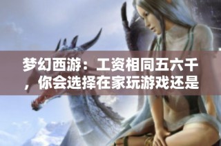 梦幻西游：工资相同五六千，你会选择在家玩游戏还是去工厂工作呢