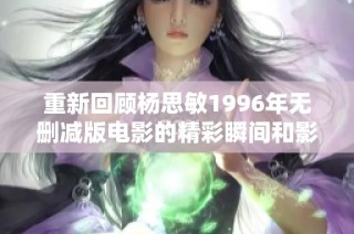 重新回顾杨思敏1996年无删减版电影的精彩瞬间和影响
