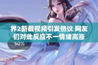 界2新截视频引发热议 网友们对此反应不一情绪高涨