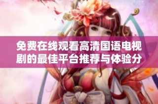 免费在线观看高清国语电视剧的最佳平台推荐与体验分享