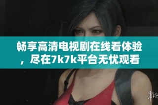 畅享高清电视剧在线看体验，尽在7k7k平台无忧观看新剧集