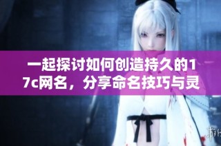 一起探讨如何创造持久的17c网名，分享命名技巧与灵感