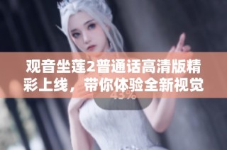 观音坐莲2普通话高清版精彩上线，带你体验全新视觉盛宴与感动故事
