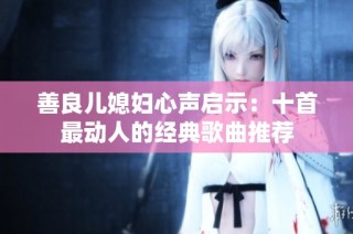 善良儿媳妇心声启示：十首最动人的经典歌曲推荐