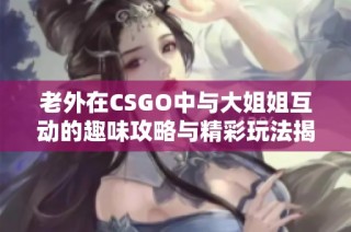 老外在CSGO中与大姐姐互动的趣味攻略与精彩玩法揭秘