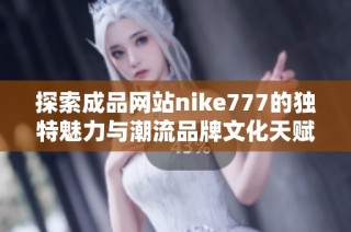 探索成品网站nike777的独特魅力与潮流品牌文化天赋