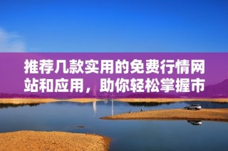 推荐几款实用的免费行情网站和应用，助你轻松掌握市场动态