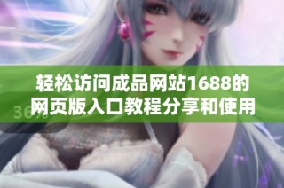 轻松访问成品网站1688的网页版入口教程分享和使用技巧解析