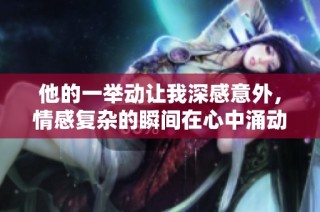 他的一举动让我深感意外，情感复杂的瞬间在心中涌动